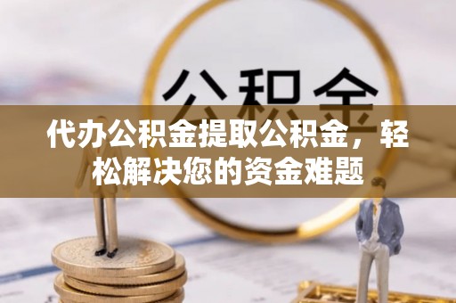 正宁代办公积金提取公积金，轻松解决您的资金难题