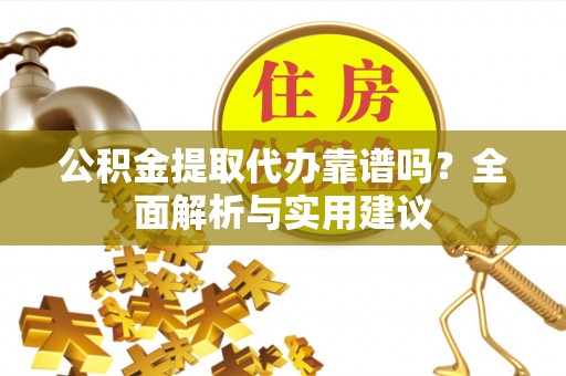 正宁公积金提取代办靠谱吗？全面解析与实用建议