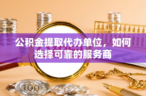 正宁公积金提取代办单位，如何选择可靠的服务商