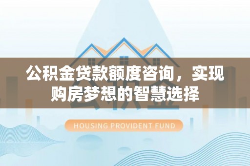 正宁公积金贷款额度咨询，实现购房梦想的智慧选择