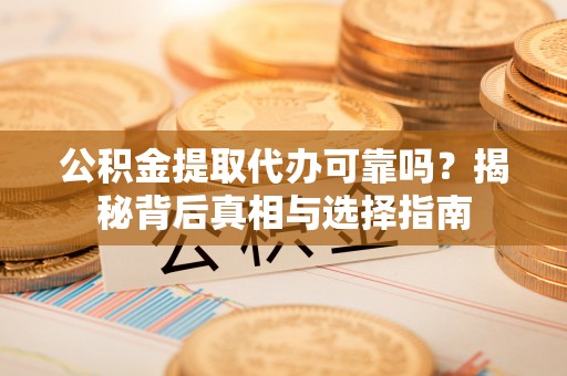 正宁公积金提取代办可靠吗？揭秘背后真相与选择指南