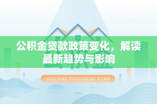 正宁公积金贷款政策变化，解读最新趋势与影响