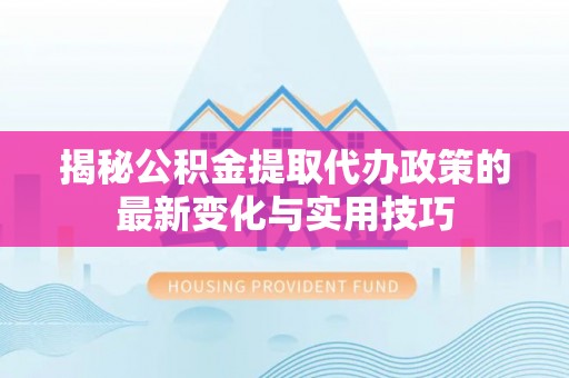 正宁揭秘公积金提取代办政策的最新变化与实用技巧