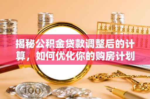 正宁揭秘公积金贷款调整后的计算，如何优化你的购房计划