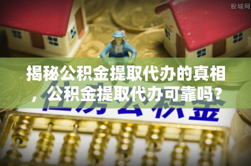 正宁揭秘公积金提取代办的真相，公积金提取代办可靠吗？