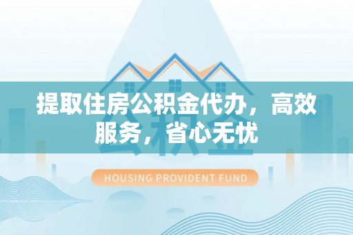 正宁提取住房公积金代办，高效服务，省心无忧