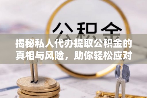 正宁揭秘私人代办提取公积金的真相与风险，助你轻松应对资金难题