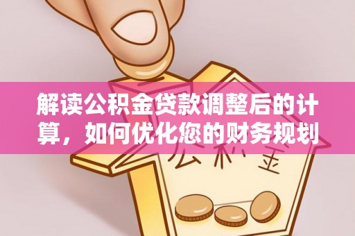 正宁解读公积金贷款调整后的计算，如何优化您的财务规划