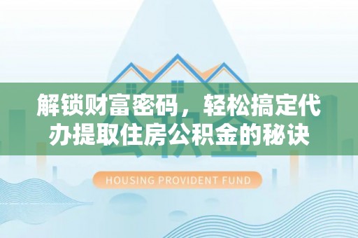 正宁解锁财富密码，轻松搞定代办提取住房公积金的秘诀