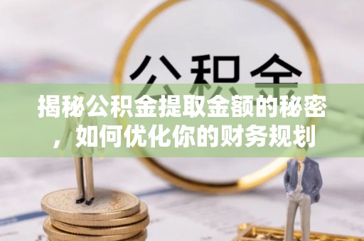 正宁揭秘公积金提取金额的秘密，如何优化你的财务规划