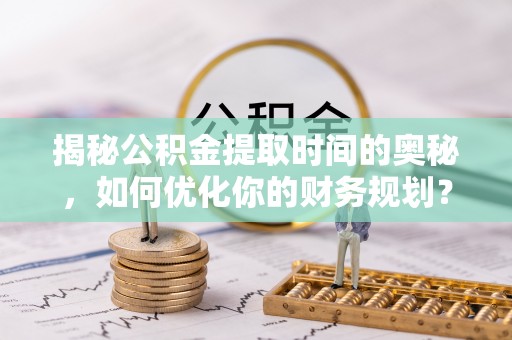 正宁揭秘公积金提取时间的奥秘，如何优化你的财务规划？