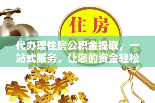 正宁代办理住房公积金提取，一站式服务，让您的资金轻松到账