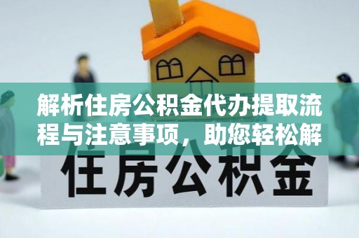 正宁解析住房公积金代办提取流程与注意事项，助您轻松解决资金难题