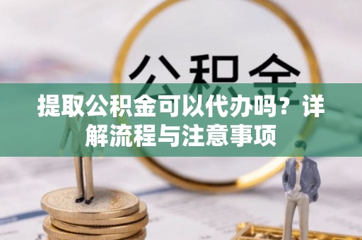 正宁提取公积金可以代办吗？详解流程与注意事项