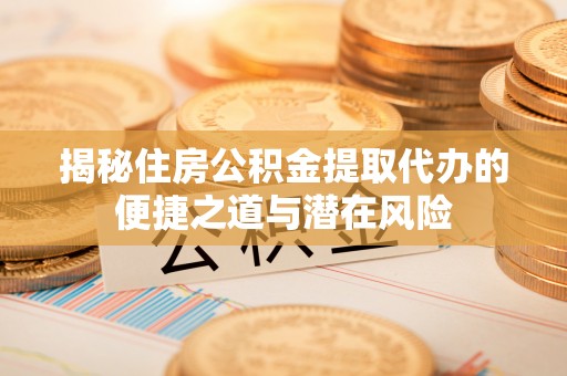 正宁揭秘住房公积金提取代办的便捷之道与潜在风险