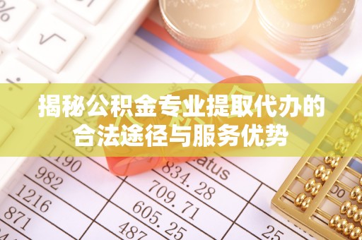 正宁揭秘公积金专业提取代办的合法途径与服务优势