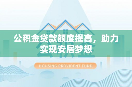 正宁公积金贷款额度提高，助力实现安居梦想