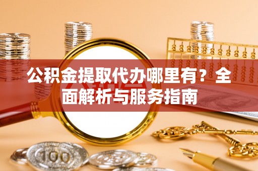 正宁公积金提取代办哪里有？全面解析与服务指南