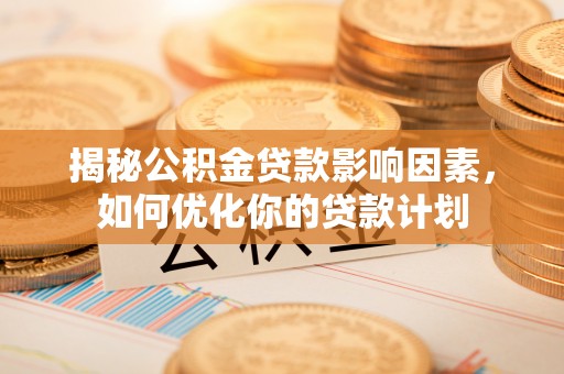正宁揭秘公积金贷款影响因素，如何优化你的贷款计划