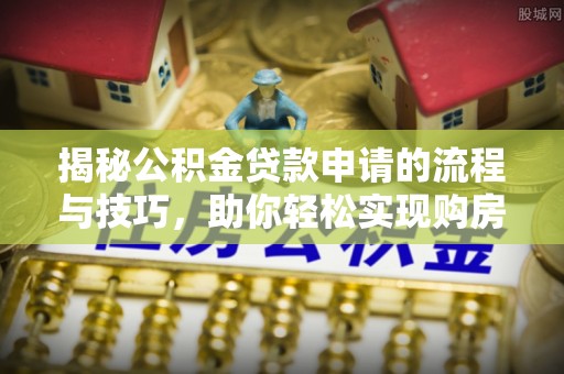 正宁揭秘公积金贷款申请的流程与技巧，助你轻松实现购房梦