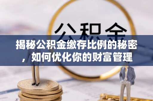 正宁揭秘公积金缴存比例的秘密，如何优化你的财富管理