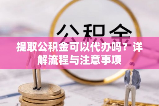 正宁提取公积金可以代办吗？详解流程与注意事项