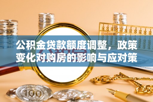 正宁公积金贷款额度调整，政策变化对购房的影响与应对策略