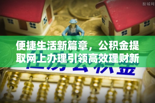 正宁便捷生活新篇章，公积金提取网上办理引领高效理财新趋势
