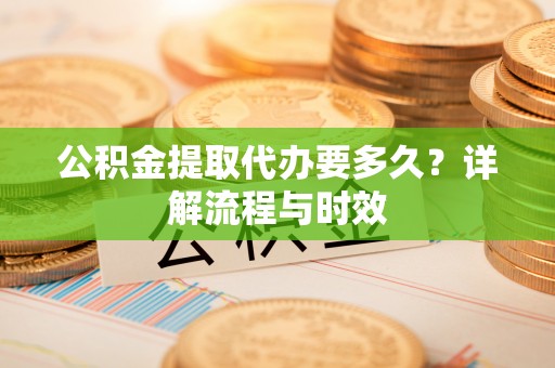 正宁公积金提取代办要多久？详解流程与时效