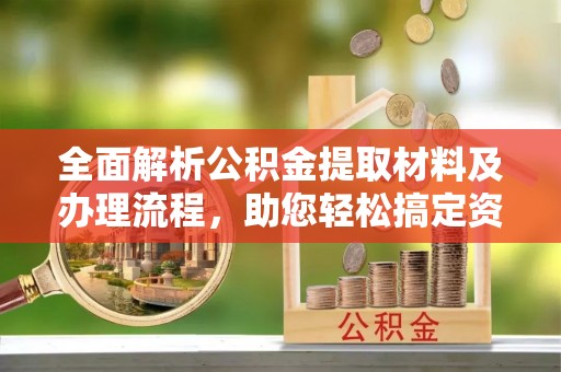 正宁全面解析公积金提取材料及办理流程，助您轻松搞定资金提取