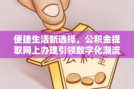 正宁便捷生活新选择，公积金提取网上办理引领数字化潮流