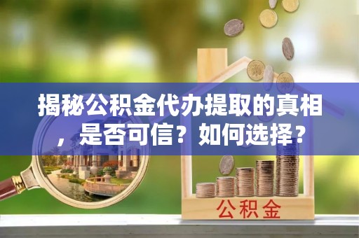正宁揭秘公积金代办提取的真相，是否可信？如何选择？
