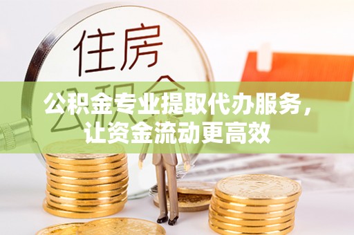 正宁公积金专业提取代办服务，让资金流动更高效