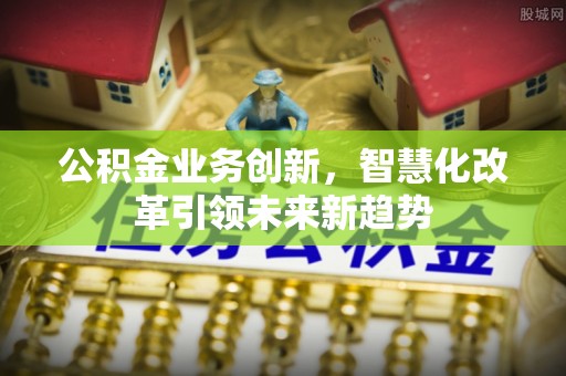 正宁公积金业务创新，智慧化改革引领未来新趋势