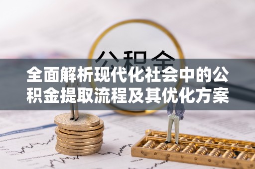 正宁全面解析现代化社会中的公积金提取流程及其优化方案