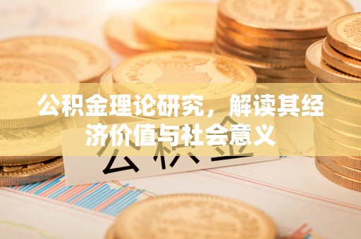 正宁公积金理论研究，解读其经济价值与社会意义