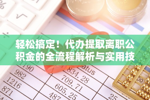 正宁轻松搞定！代办提取离职公积金的全流程解析与实用技巧