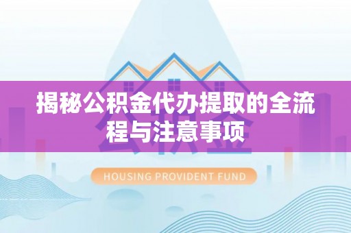正宁揭秘公积金代办提取的全流程与注意事项
