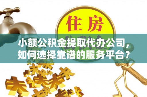 正宁小额公积金提取代办公司，如何选择靠谱的服务平台？