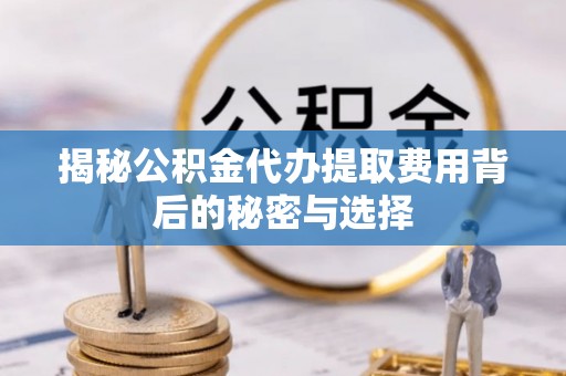 正宁揭秘公积金代办提取费用背后的秘密与选择
