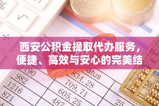 正宁西安公积金提取代办服务，便捷、高效与安心的完美结合