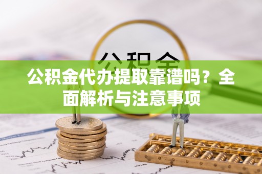 正宁公积金代办提取靠谱吗？全面解析与注意事项