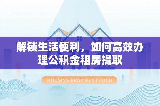正宁解锁生活便利，如何高效办理公积金租房提取