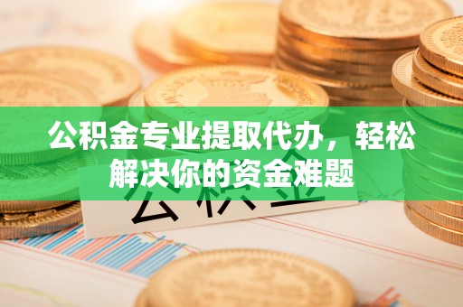 正宁公积金专业提取代办，轻松解决你的资金难题