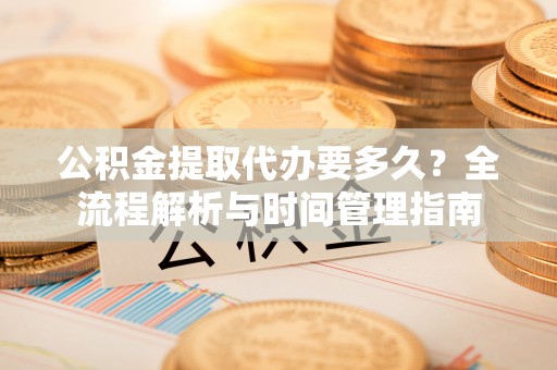 正宁公积金提取代办要多久？全流程解析与时间管理指南