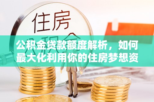 正宁公积金贷款额度解析，如何最大化利用你的住房梦想资金