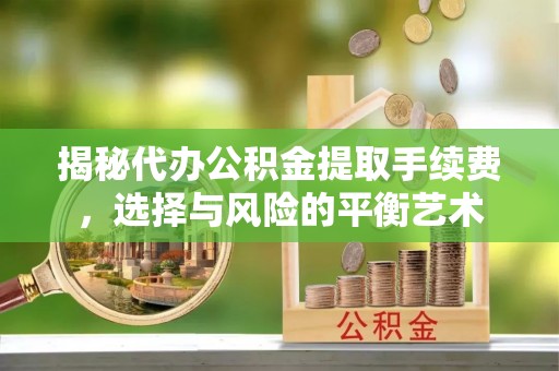 正宁揭秘代办公积金提取手续费，选择与风险的平衡艺术