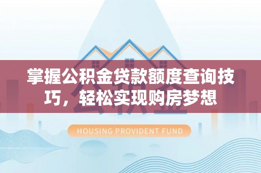 正宁掌握公积金贷款额度查询技巧，轻松实现购房梦想