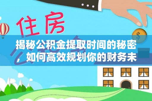 正宁揭秘公积金提取时间的秘密，如何高效规划你的财务未来