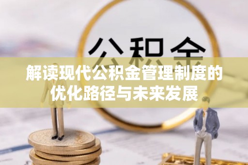 正宁解读现代公积金管理制度的优化路径与未来发展
